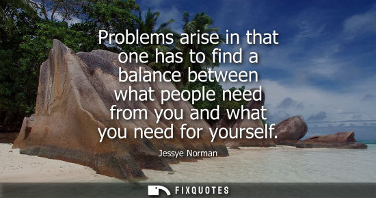 Small: Problems arise in that one has to find a balance between what people need from you and what you need fo
