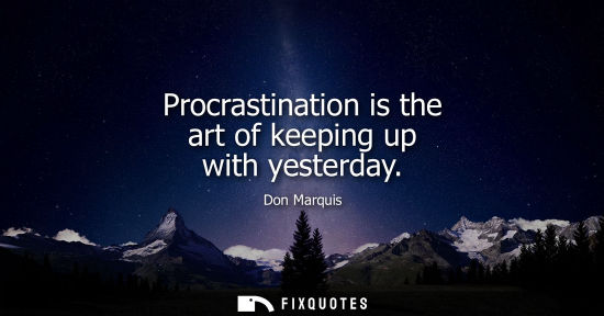 Small: Procrastination is the art of keeping up with yesterday