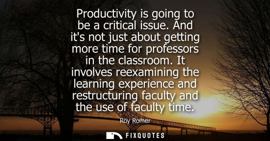 Small: Productivity is going to be a critical issue. And its not just about getting more time for professors i
