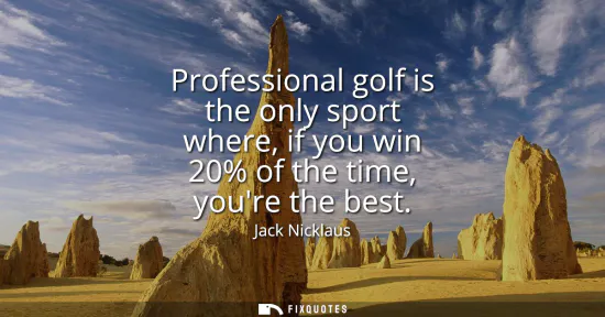 Small: Professional golf is the only sport where, if you win 20% of the time, youre the best
