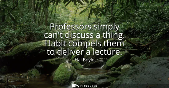 Small: Professors simply cant discuss a thing. Habit compels them to deliver a lecture