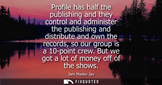 Small: Profile has half the publishing and they control and administer the publishing and distribute and own t