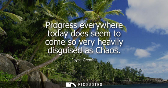 Small: Progress everywhere today does seem to come so very heavily disguised as Chaos