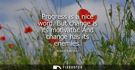 Small: Robert Kennedy: Progress is a nice word. But change is its motivator. And change has its enemies