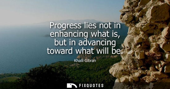 Small: Progress lies not in enhancing what is, but in advancing toward what will be - Kahlil Gibran
