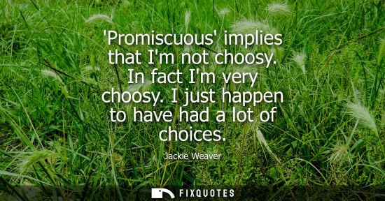 Small: Jackie Weaver: Promiscuous implies that Im not choosy. In fact Im very choosy. I just happen to have had a lot