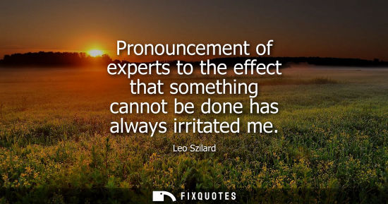 Small: Pronouncement of experts to the effect that something cannot be done has always irritated me