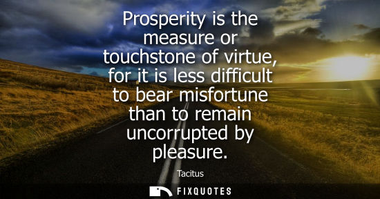 Small: Prosperity is the measure or touchstone of virtue, for it is less difficult to bear misfortune than to remain 