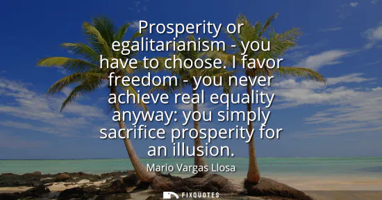 Small: Prosperity or egalitarianism - you have to choose. I favor freedom - you never achieve real equality anyway: y