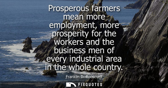 Small: Prosperous farmers mean more employment, more prosperity for the workers and the business men of every industr