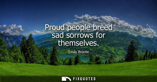 Small: Proud people breed sad sorrows for themselves
