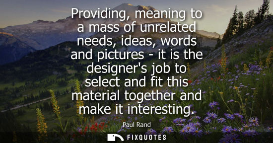 Small: Providing, meaning to a mass of unrelated needs, ideas, words and pictures - it is the designers job to