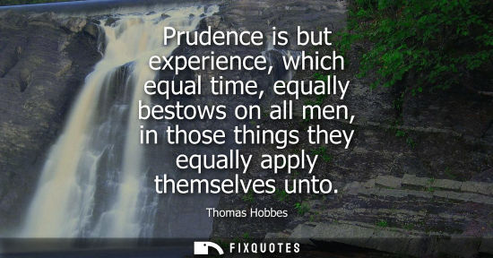 Small: Prudence is but experience, which equal time, equally bestows on all men, in those things they equally 