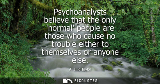 Small: Psychoanalysts believe that the only normal people are those who cause no trouble either to themselves 