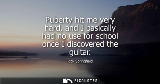Small: Puberty hit me very hard, and I basically had no use for school once I discovered the guitar