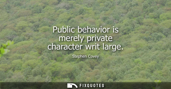 Small: Stephen Covey: Public behavior is merely private character writ large