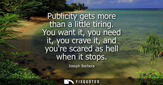 Small: Publicity gets more than a little tiring. You want it, you need it, you crave it, and youre scared as h