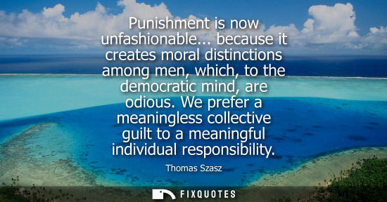 Small: Punishment is now unfashionable... because it creates moral distinctions among men, which, to the democ