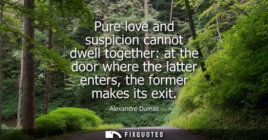Small: Pure love and suspicion cannot dwell together: at the door where the latter enters, the former makes it