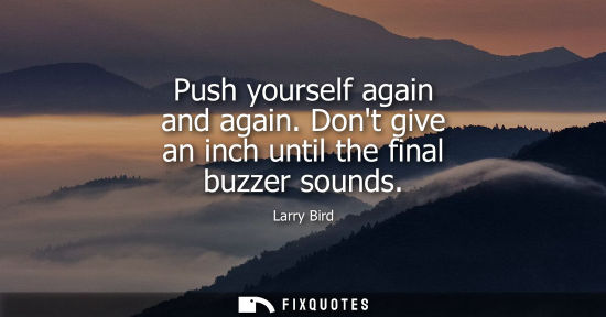 Small: Push yourself again and again. Dont give an inch until the final buzzer sounds