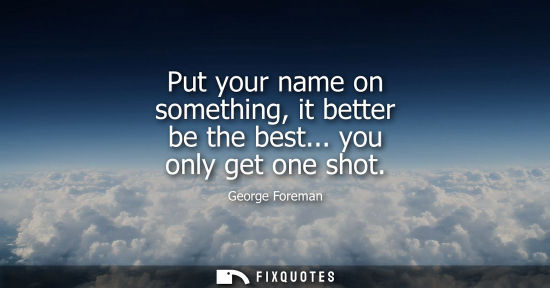 Small: Put your name on something, it better be the best... you only get one shot
