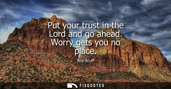 Small: Put your trust in the Lord and go ahead. Worry gets you no place