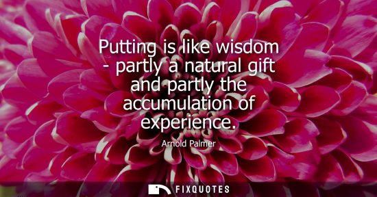 Small: Arnold Palmer: Putting is like wisdom - partly a natural gift and partly the accumulation of experience