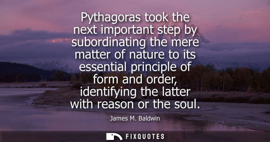 Small: Pythagoras took the next important step by subordinating the mere matter of nature to its essential pri