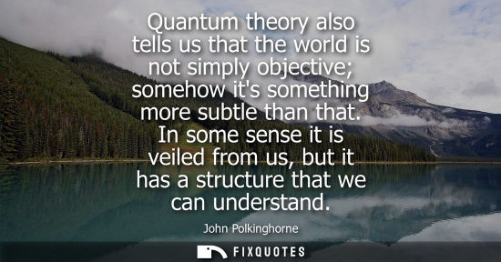 Small: Quantum theory also tells us that the world is not simply objective somehow its something more subtle t