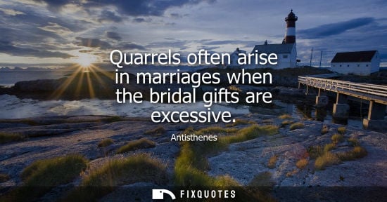 Small: Quarrels often arise in marriages when the bridal gifts are excessive - Antisthenes