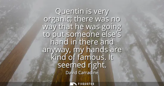 Small: Quentin is very organic there was no way that he was going to put someone elses hand in there and anyway, my h