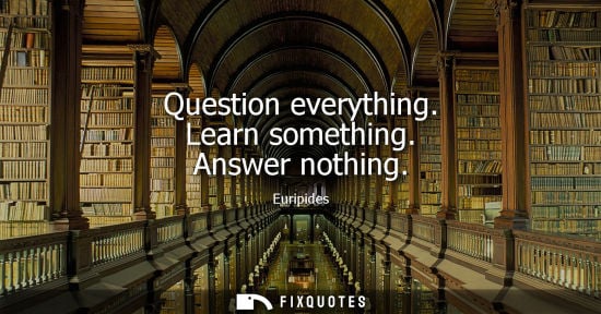 Small: Question everything. Learn something. Answer nothing - Euripides