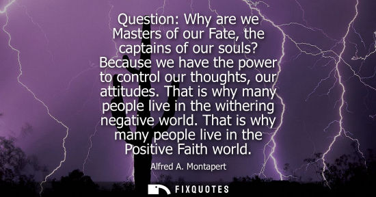 Small: Question: Why are we Masters of our Fate, the captains of our souls? Because we have the power to control our 