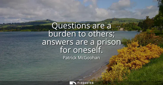 Small: Questions are a burden to others answers are a prison for oneself