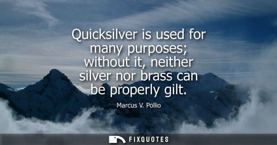 Small: Quicksilver is used for many purposes without it, neither silver nor brass can be properly gilt