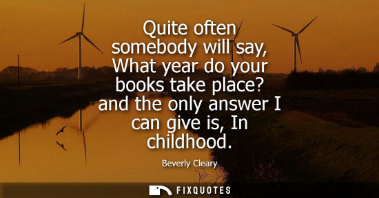 Small: Quite often somebody will say, What year do your books take place? and the only answer I can give is, In child