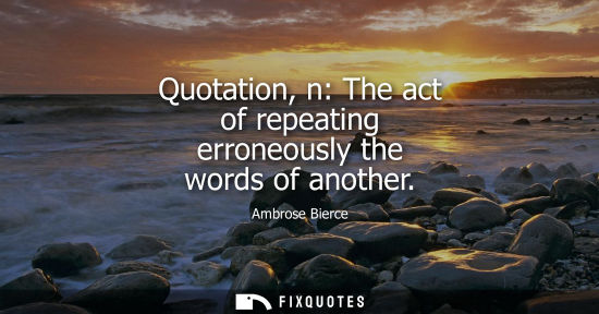 Small: Quotation, n: The act of repeating erroneously the words of another