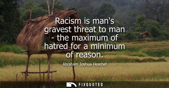 Small: Racism is mans gravest threat to man - the maximum of hatred for a minimum of reason