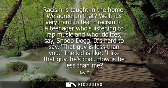 Small: Racism is taught in the home. We agree on that? Well, its very hard to teach racism to a teenager whos 