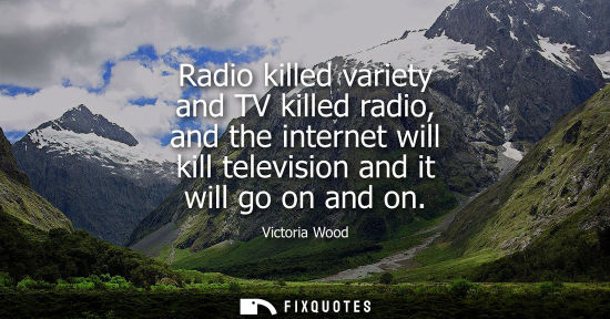 Small: Radio killed variety and TV killed radio, and the internet will kill television and it will go on and o