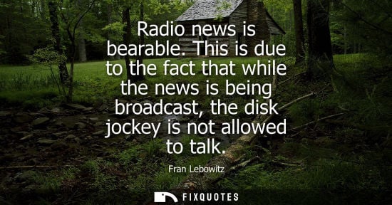 Small: Radio news is bearable. This is due to the fact that while the news is being broadcast, the disk jockey is not