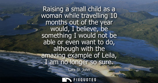 Small: Raising a small child as a woman while travelling 10 months out of the year would, I believe, be someth