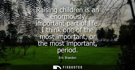 Small: Raising children is an enormously important part of life. I think one of the most important, or the mos