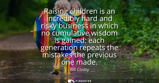 Small: Raising children is an incredibly hard and risky business in which no cumulative wisdom is gained: each genera