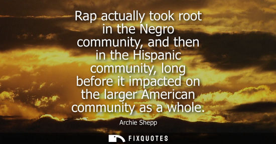 Small: Rap actually took root in the Negro community, and then in the Hispanic community, long before it impac