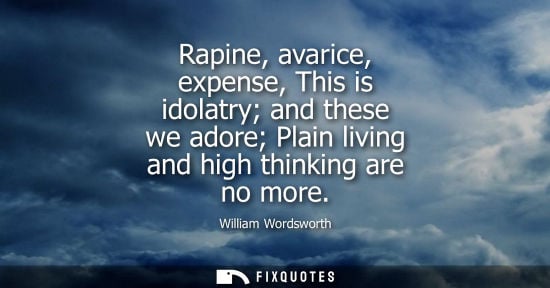 Small: Rapine, avarice, expense, This is idolatry and these we adore Plain living and high thinking are no mor