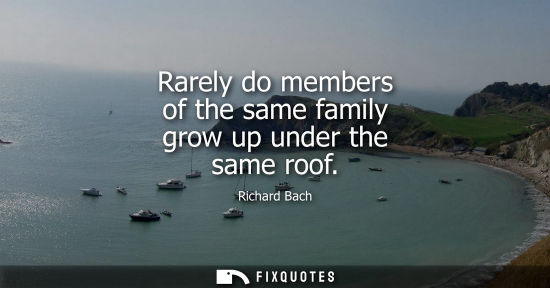 Small: Rarely do members of the same family grow up under the same roof - Richard Bach