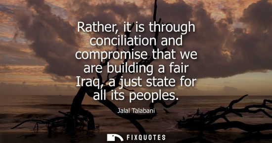 Small: Rather, it is through conciliation and compromise that we are building a fair Iraq, a just state for al