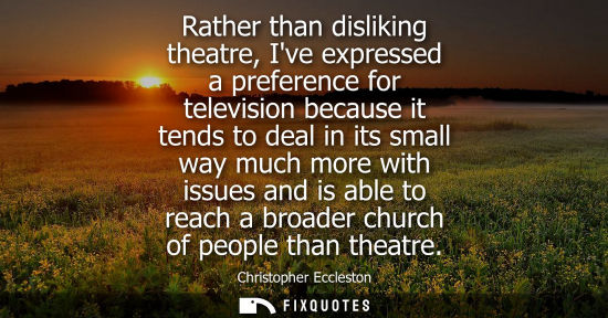 Small: Rather than disliking theatre, Ive expressed a preference for television because it tends to deal in it