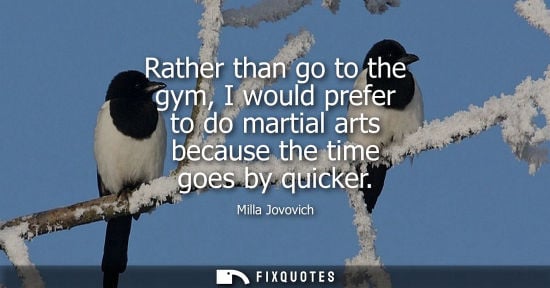 Small: Milla Jovovich: Rather than go to the gym, I would prefer to do martial arts because the time goes by quicker